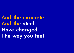 And the concrete
And the steel

Have changed
The way you feel