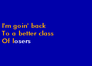 I'm goin' back

To a befter class
Of losers