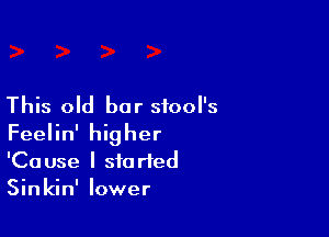 This old bar sfool's

Feelin' higher
'Cause I started
Sinkin' lower