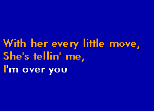 With her every liHle move,

She's iellin' me,
I'm over you