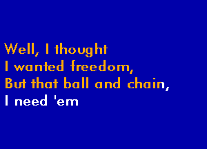 Well, I thoug hi

I we nfed freedom,

Buf that ball and chain,
I need 'em