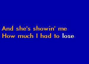 And she's showin' me

How much I had to lose