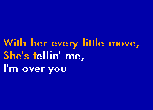 With her every liHle move,

She's iellin' me,
I'm over you