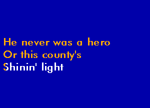 He never was a hero

Or this county's
Shinin' light