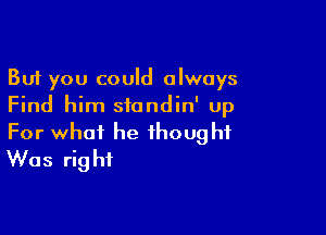 But you could always
Find him sfondin' Up

For what he thought
Was right