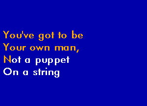 You've got 10 be
Your own man,

Not a puppet
On a string