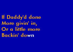 If Daddy'd done

. . ,.
More glvm In,

Or a lime more
Backin' down