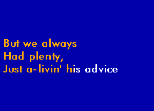 But we always

Had plenty,

Just a-livin' his advice