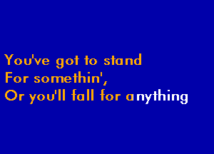 Yo u've got to sfa nd

For somethin',
Or you'll fall for anything