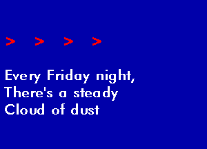 Every Friday night,
There's a steady
Cloud of dust