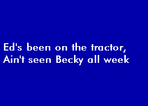 Ed's been on the tractor,

Ain't seen Becky a week