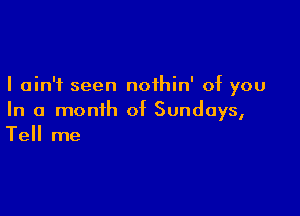 I ain't seen noihin' of you

In a month of Sundays,
Tell me