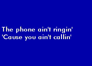 The phone ain't ringin'

'Cause you ain't collin'