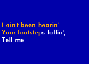 I ain't been hearin'

Your footsteps follin',
Tell me