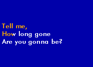 Tell me,

How long gone
Are you gonna be?