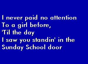 I never paid no offenfion
To a girl before,

'Til the day

I saw you siandin' in the

Sunday School door