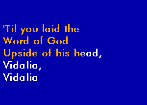 'Til you laid the
Word of God

Upside of his head,
Vidalio,
Vidalia