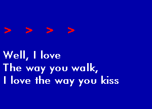 Well, I love

The way you walk,
I love the way you kiss