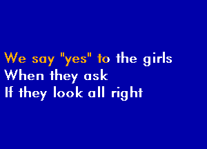 We say yes to the girls

When they ask
It they look all right