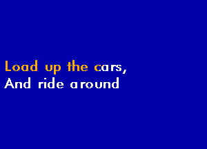 Load up the cars,

And ride around