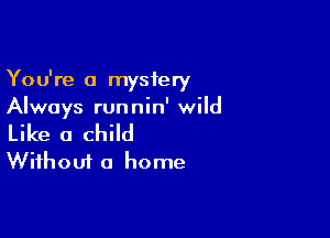 You're a mystery
Always runnin' wild

Like a child
Without a home