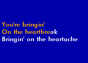 You're bringin'

On the heartbreak

Bringin' on the heartache