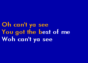 Oh can't yo see

You got the best of me
Woh can't ya see