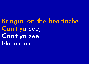 Bringin' on 1he heartache
Ca n'f ya see,

Can't yo see
No no no