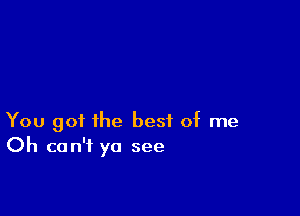 You got the best of me
Oh can't yo see