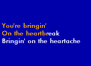 You're bringin'

On the heartbreak

Bringin' on the heartache