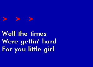 Well ihe times

Were geiiin' hard
For you little girl