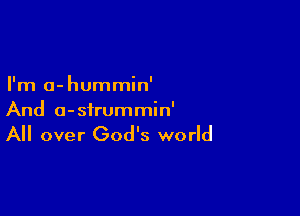I'm a-hummin'

And a-sirummin'

All over God's world
