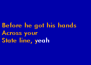 Before he got his hands

Across your
State line, yeah