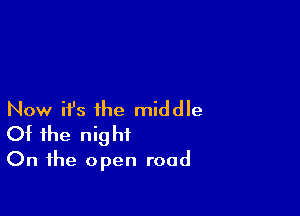 Now ifs the middle
Of the night

On the open road