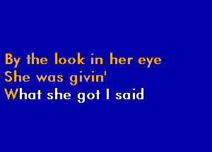 By the look in her eye

She was givin'

What she got I said