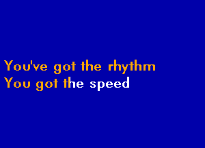 Yo u've got the rhythm

You got the speed