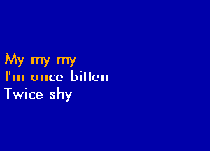 My my my

I'm once biflen
Twice shy