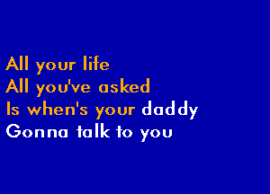 All your life
All you've asked

Is when's your daddy
Gonna talk to you