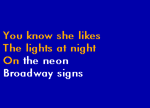 You know she likes
The lights of night

On the neon
Broadway signs