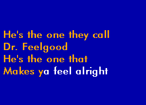 He's the one they call
Dr. Feelgood

He's the one that
Makes ya teel alright