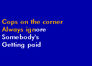 Cops on the corner
Always ig nore

Somebody's
Gefiing paid