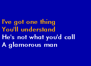 I've got one thing
You'll understand

He's not what you'd call
A glamorous man