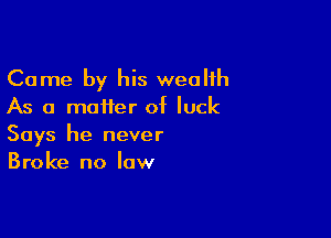 Come by his wealth
As a matter of luck

Says he never
Broke no law