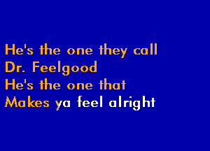 He's the one they call
Dr. Feelgood

He's the one that
Makes ya teel alright