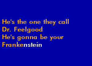 He's the one they call
Dr. Feelgood

He's gonna be your
Frankenstein