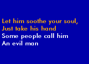 Let him sooihe your soul,
Just take his hand

Some people call him
An evil man