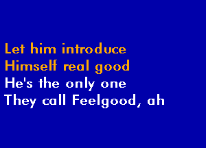 Let him introduce
Himself real good

He's the only one

They call Feelgood, ah