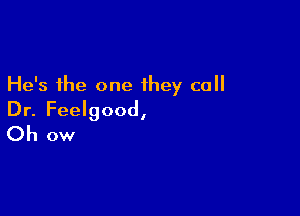 He's the one they call

Dr. Feelgood,
Oh ow