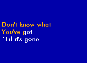 Don't know what

You've got
Til it's gone