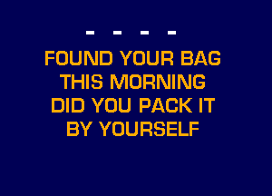 FOUND YOUR BAG
THIS MORNING

DID YOU PACK IT
BY YOURSELF